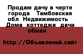 Продам дачу в черте города - Тамбовская обл. Недвижимость » Дома, коттеджи, дачи обмен   